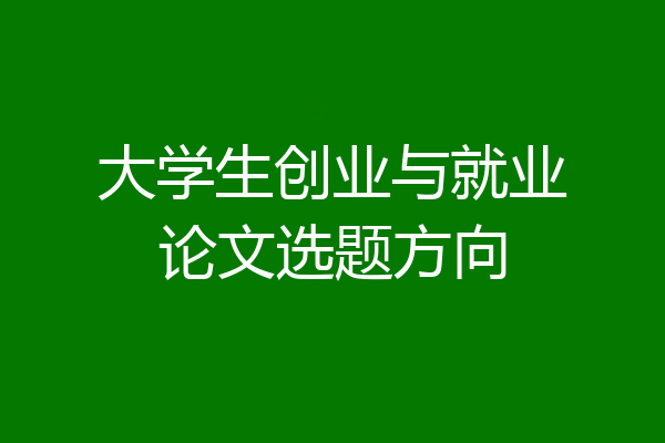 大学生创业与就业论文选题方向