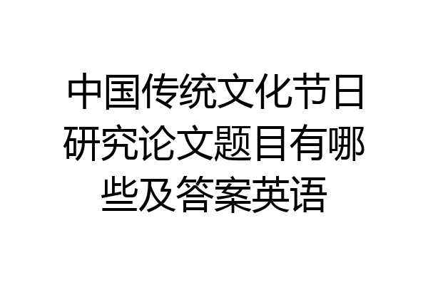中国传统文化节日研究论文题目有哪些及答案英语