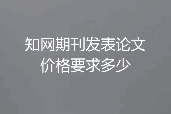 知网期刊发表论文价格要求多少