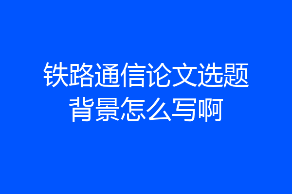 铁路通信论文选题背景怎么写啊