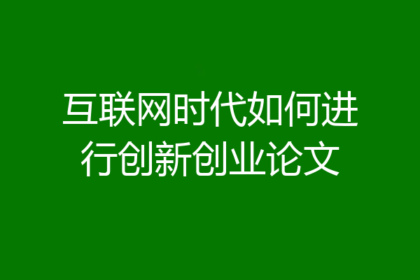 互联网时代如何进行创新创业论文