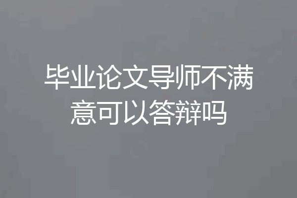毕业论文导师不满意可以答辩吗