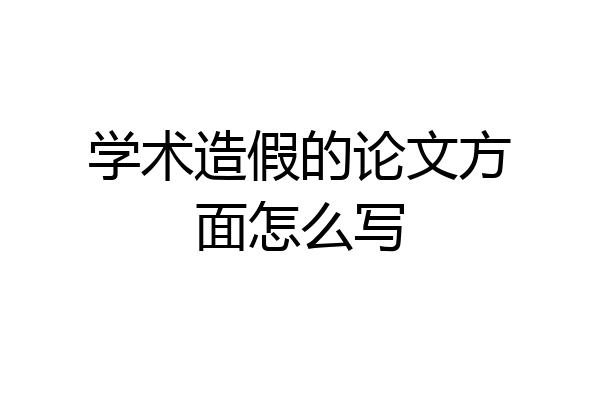 学术造假的论文方面怎么写