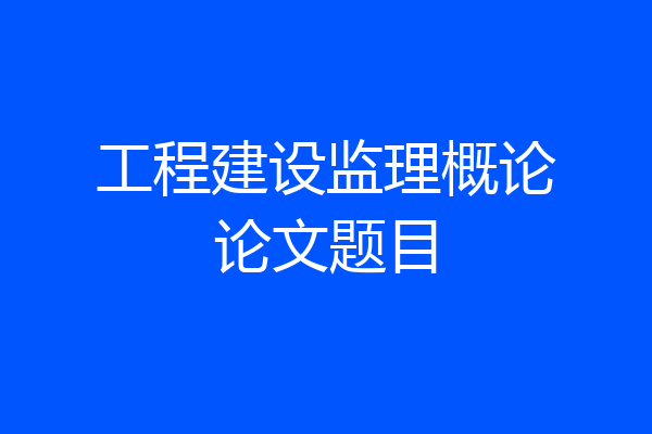工程建设监理概论论文题目
