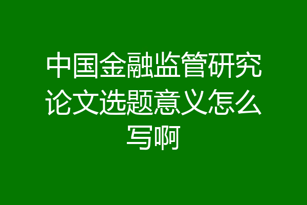 中国金融监管研究论文选题意义怎么写啊