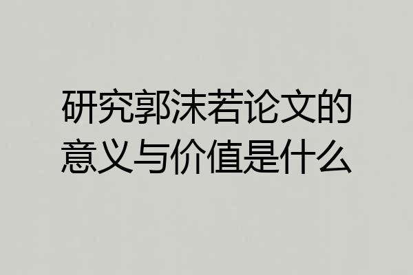 研究郭沫若论文的意义与价值是什么