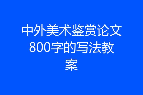 中外美术鉴赏论文800字的写法教案
