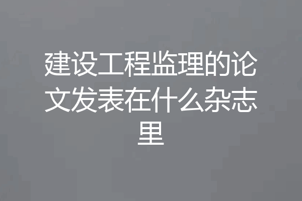 建设工程监理的论文发表在什么杂志里