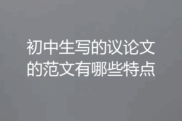 初中生写的议论文的范文有哪些特点
