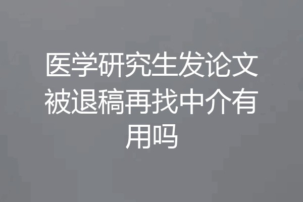 医学研究生发论文被退稿再找中介有用吗
