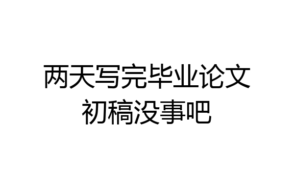 两天写完毕业论文初稿没事吧