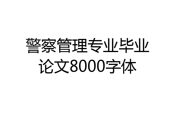 警察管理专业毕业论文8000字体