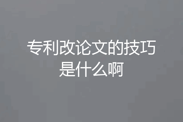 专利改论文的技巧是什么啊