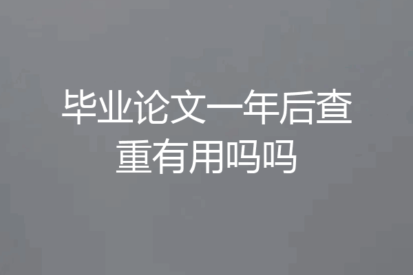 毕业论文一年后查重有用吗吗