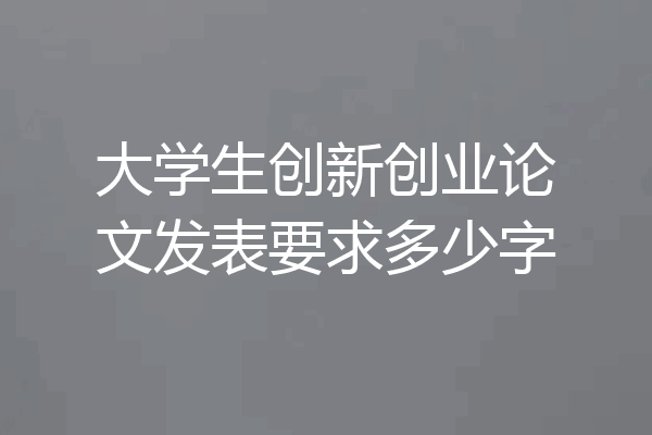 大学生创新创业论文发表要求多少字