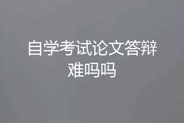 自学考试论文答辩难吗吗