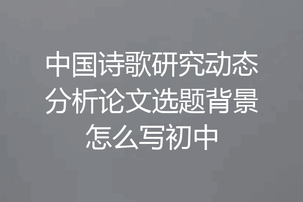 中国诗歌研究动态分析论文选题背景怎么写初中