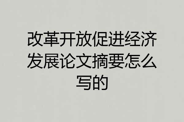 改革开放促进经济发展论文摘要怎么写的