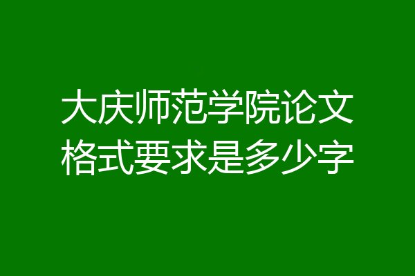 大庆师范学院论文格式要求是多少字