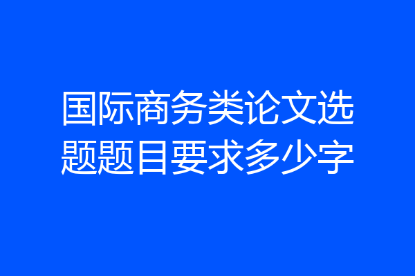 国际商务类论文选题题目要求多少字