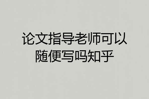 论文指导老师可以随便写吗知乎