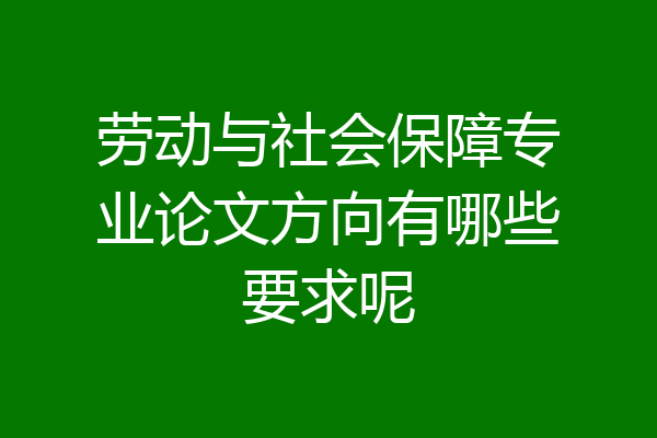 劳动与社会保障专业论文方向有哪些要求呢