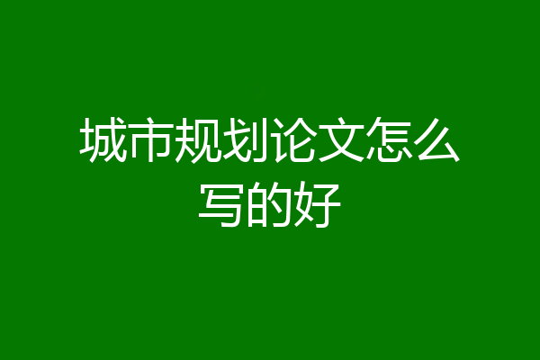 城市规划论文怎么写的好