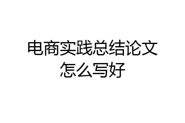 电商实践总结论文怎么写好