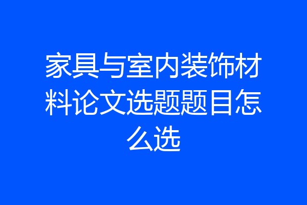 家具与室内装饰材料论文选题题目怎么选