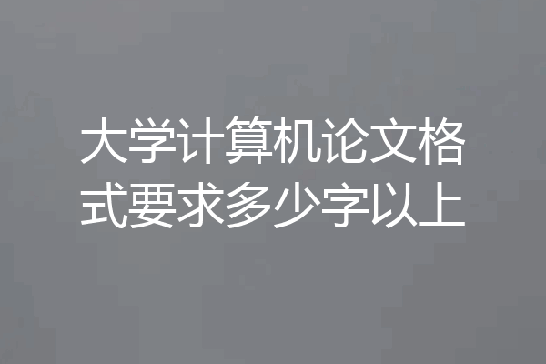 大学计算机论文格式要求多少字以上