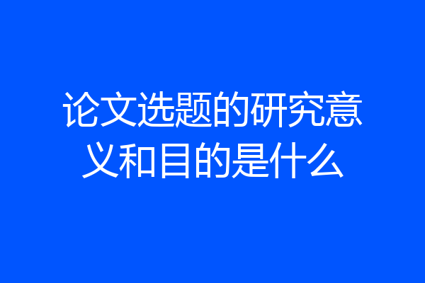 论文选题的研究意义和目的是什么