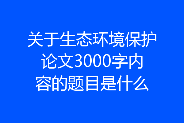 关于生态环境保护论文3000字内容的题目是什么