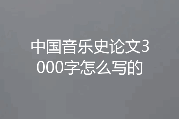 中国音乐史论文3000字怎么写的