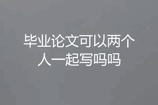 毕业论文可以两个人一起写吗吗