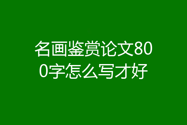 名画鉴赏论文800字怎么写才好
