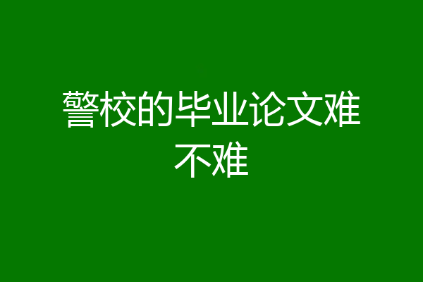 警校的毕业论文难不难