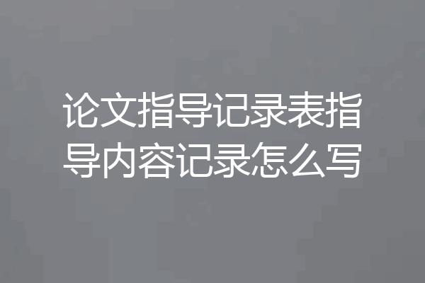 论文指导记录表指导内容记录怎么写