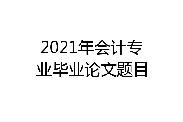 2021年会计专业毕业论文题目