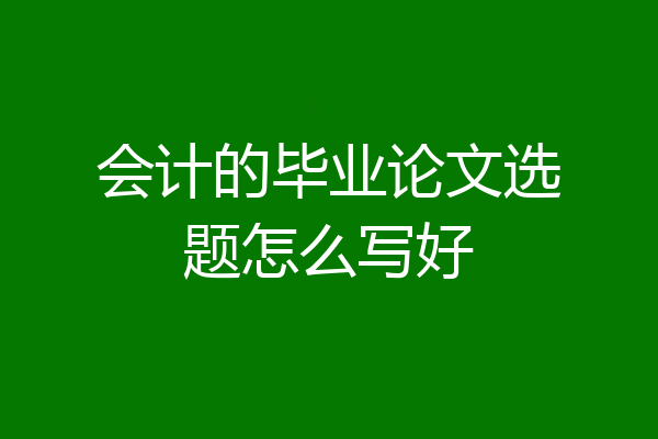 会计的毕业论文选题怎么写好