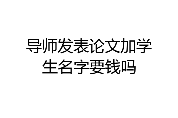 导师发表论文加学生名字要钱吗