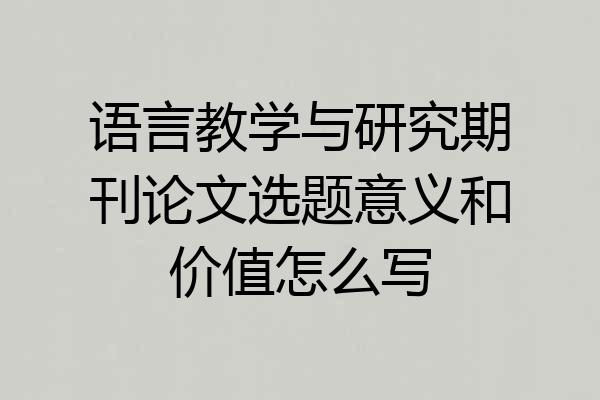 语言教学与研究期刊论文选题意义和价值怎么写