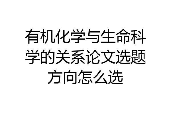 有机化学与生命科学的关系论文选题方向怎么选