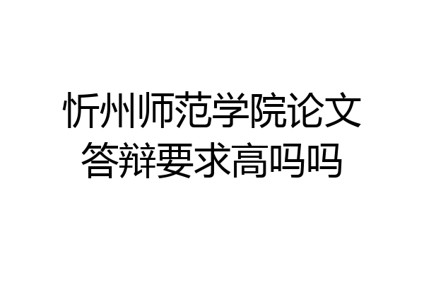忻州师范学院论文答辩要求高吗吗