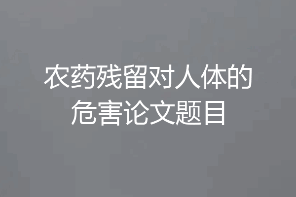 农药残留对人体的危害论文题目
