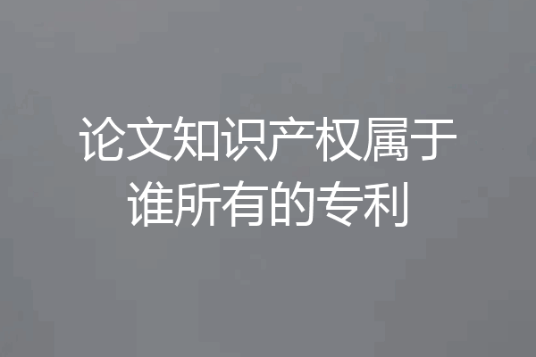 论文知识产权属于谁所有的专利