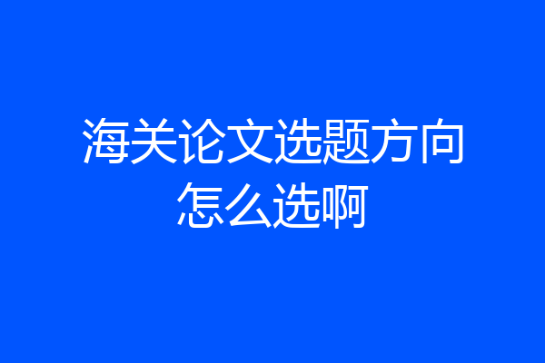 海关论文选题方向怎么选啊