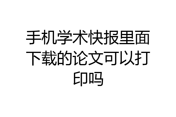 手机学术快报里面下载的论文可以打印吗