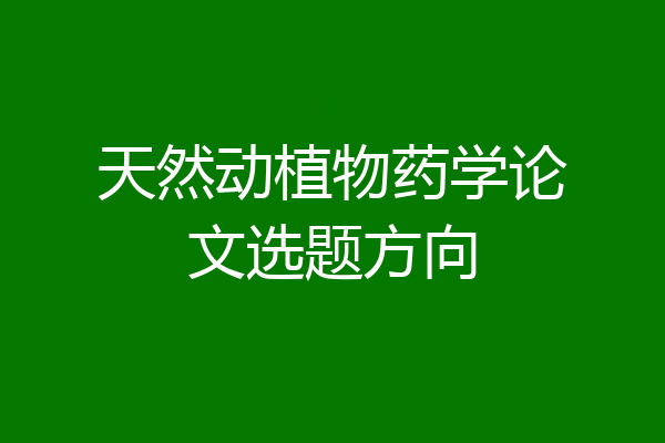 天然动植物药学论文选题方向