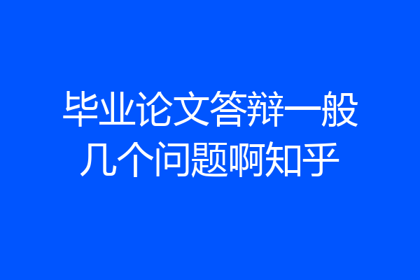 毕业论文答辩一般几个问题啊知乎