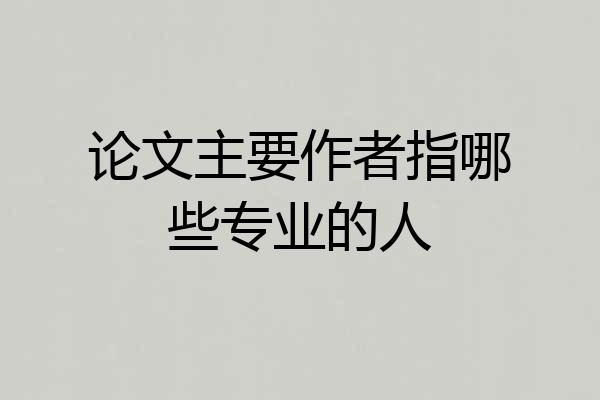 论文主要作者指哪些专业的人